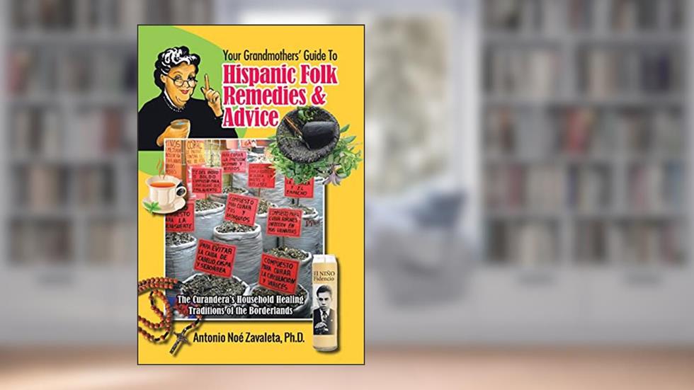 Your Grandmothers' Guide to Hispanic Folk Remedies & Advice: The Curandera's Household Healing Traditions of the Borderlands, written by Antonio Noé Zavaleta Ph.D.