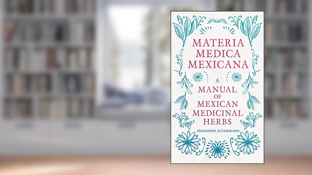 Materia Medica Mexicana - A Manual of Mexican Medicinal Herbs, written by Fernando Altamirano