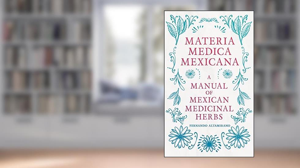 Materia Medica Mexicana - A Manual of Mexican Medicinal Herbs, written by Fernando Altamirano