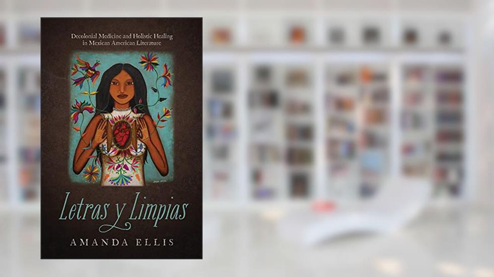 Letras y Limpias: Decolonial Medicine and Holistic Healing in Mexican American Literature, written by Amanda V. Ellis