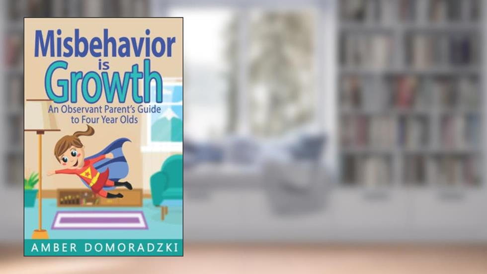 Misbehavior is Growth: Four Year Olds: An Observant Parent's Guide to Four Year Olds, written by Amber Domoradzki