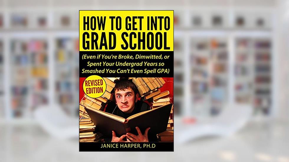 How To Get Into Grad School: Even if You're Broke, Dimwitted, or Spent Your Undergrad Years so Smashed You Can't Even Spell GPA, written by Harper, PH.D., Janice