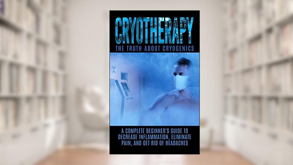 Cryotherapy: The Truth About Cryogenics: A Complete Beginner's Guide to Decrease Inflammation, Eliminate Pain, And Get Rid of Headaches, written by Arnold Hendrix