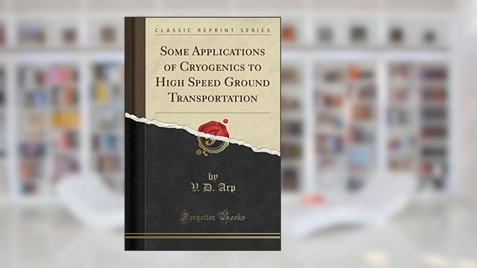 Some Applications of Cryogenics to High Speed Ground Transportation (Classic Reprint), written by V. D. Arp