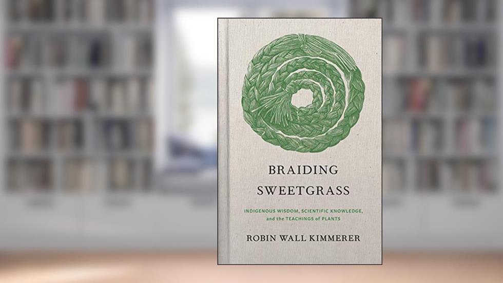 Braiding Sweetgrass: Indigenous Wisdom, Scientific Knowledge and the Teachings of Plants, written by Robin Wall Kimmerer