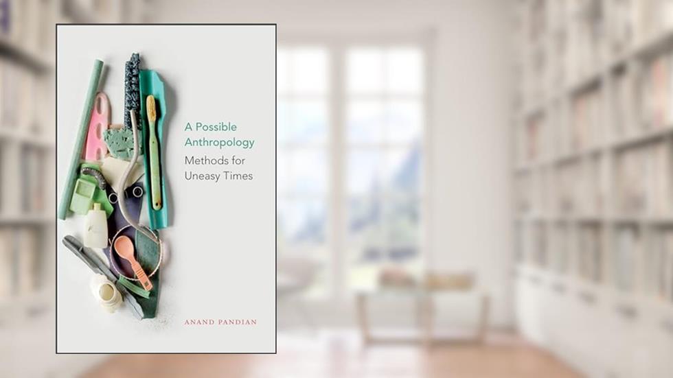 A Possible Anthropology: Methods for Uneasy Times, written by Anand Pandian