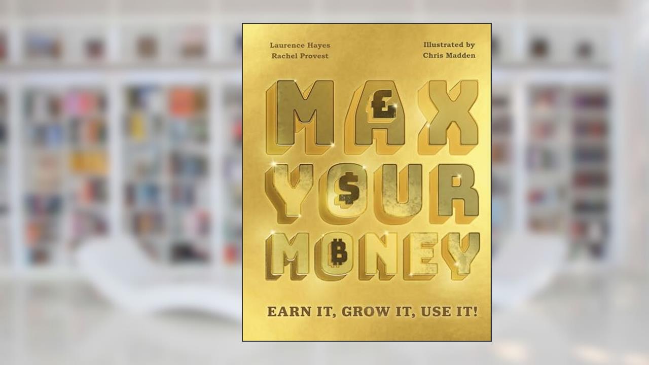 Max Your Money: Earn It, Grow It, Use It!, written by Laurence Hayes; Rachel Provest