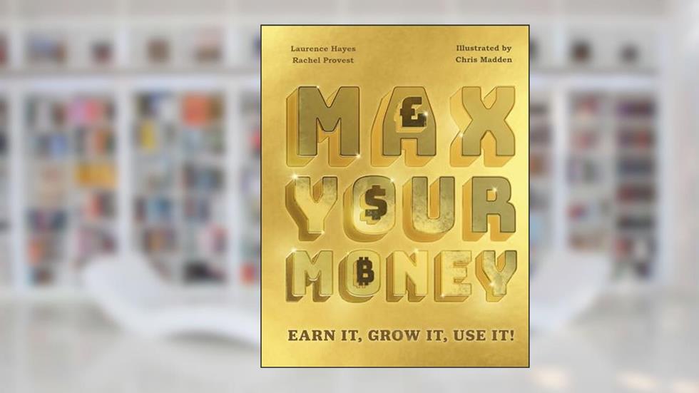Max Your Money: Earn It, Grow It, Use It!, written by Laurence Hayes; Rachel Provest
