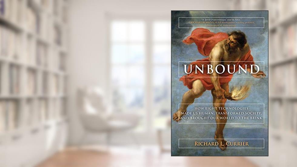 Unbound: How Eight Technologies Made Us Human and Brought Our World to the Brink, written by Richard L. Currier