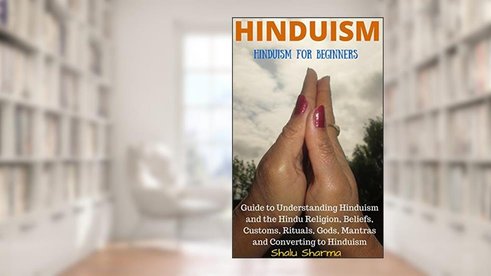 HINDUISM: Hinduism for Beginners: Guide to Understanding Hinduism and the Hindu Religion, Beliefs, Customs, Rituals, Gods, Mantras and Converting to Hinduism, written by Shalu Sharma
