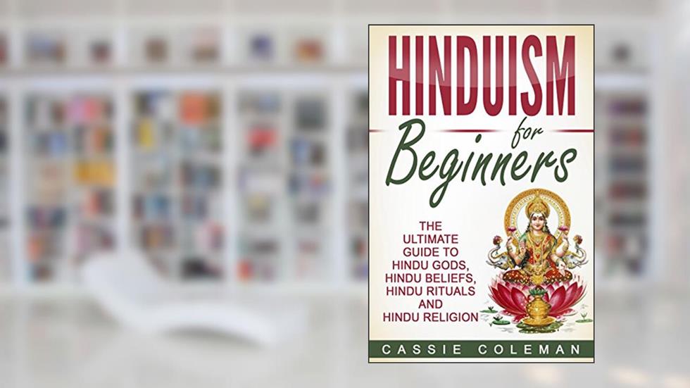 Hinduism: Hinduism for Beginners - The Ultimate Guide to Hindu Gods, Hindu Beliefs, Hindu Rituals and Hindu Religion, written by Cassie Coleman