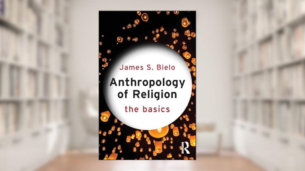 Anthropology of Religion: The Basics, written by James Bielo