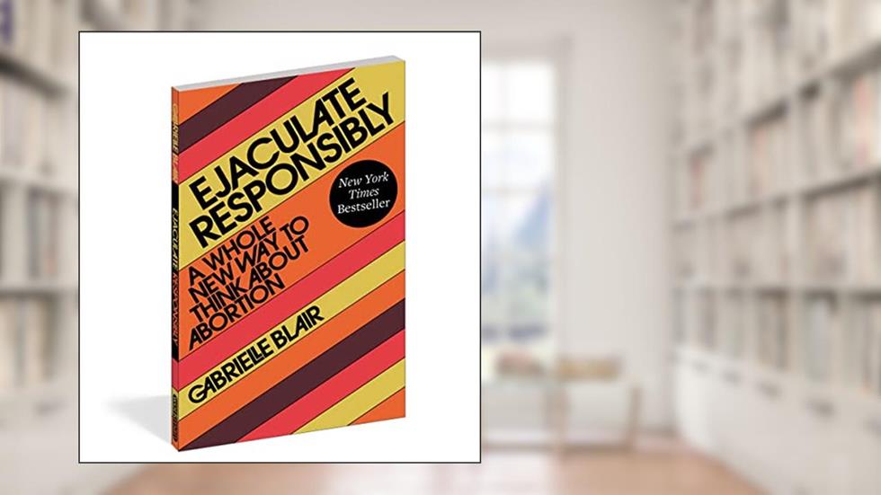 Ejaculate Responsibly: A Whole New Way to Think About Abortion, written by Gabrielle Stanley Blair