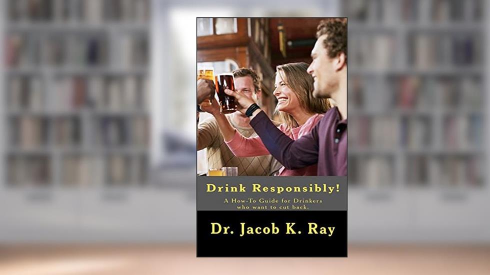 Drink Responsibly!: A How-To Guide for Drinkers who want to cut back., written by Dr. Jacob K. Ray