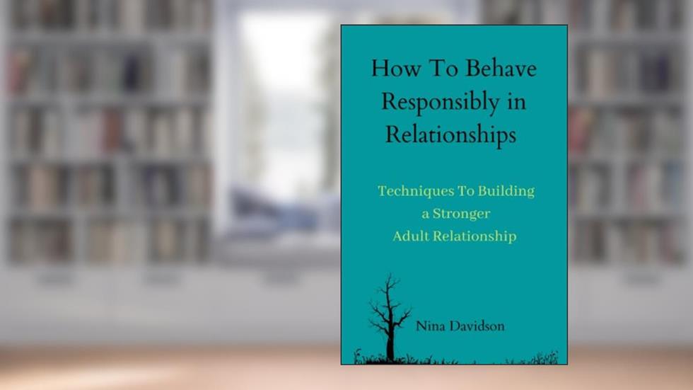 How To Behave Responsibly In Relationships: Techniques To Building a Stronger Adult Relationship, written by Nina Davidson