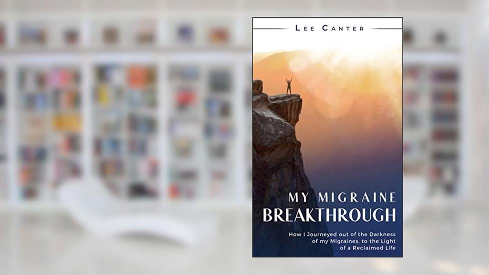 My Migraine Breakthrough: How I Journeyed out of the Darkness of my Migraines, to the Light of a Reclaimed Life, written by Lee Canter