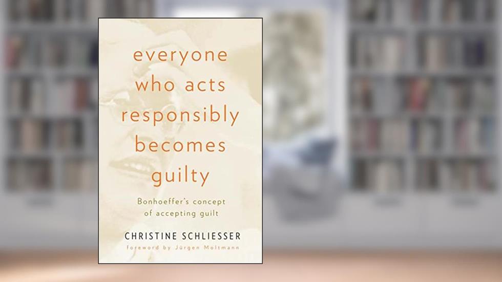 Everyone Who Acts Responsibly Becomes Guilty: Bonhoeffer's Concept of Accepting Guilt, written by Christine Schliesser