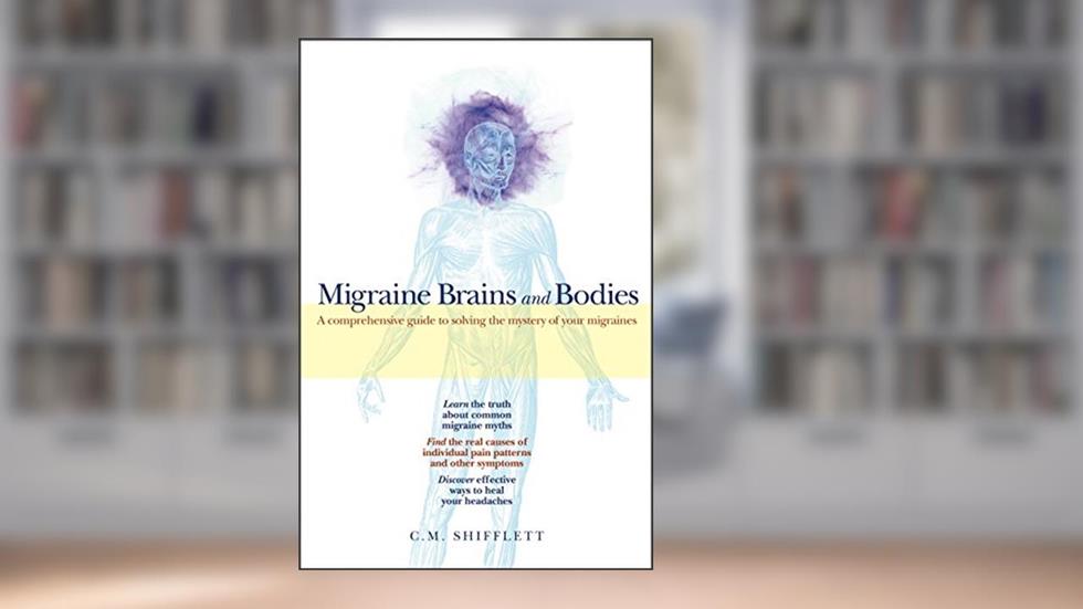 Migraine Brains and Bodies: A Comprehensive Guide to Solving the Mystery of Your Migraines, written by C. M. Shifflett