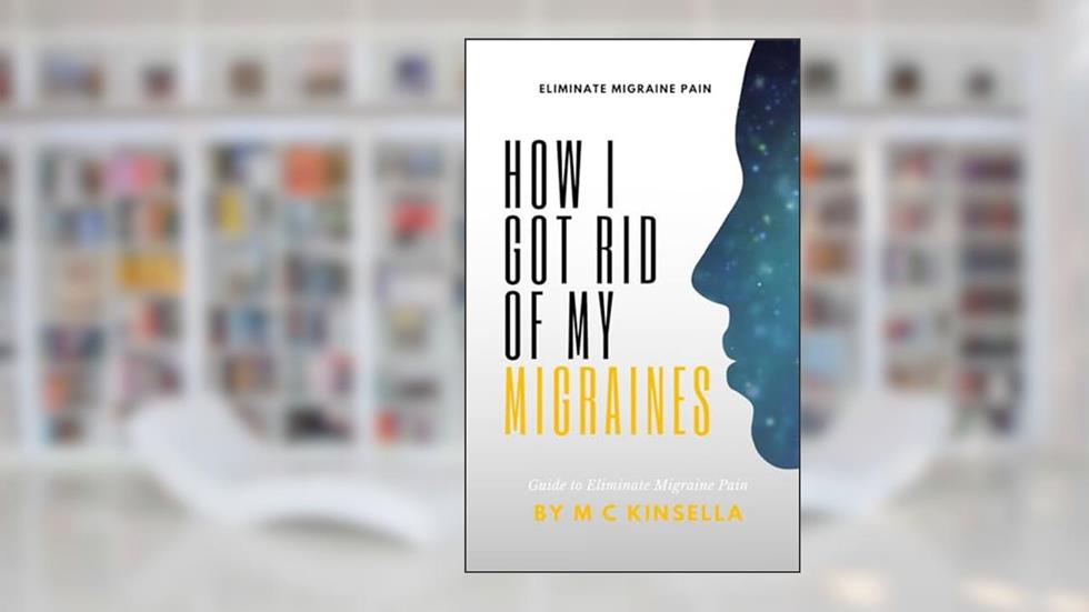 How I Got Rid Of My Migraines Permanently: My Guide & Easy Steps To Eliminate Migraines Forever, written by M C Kinsella