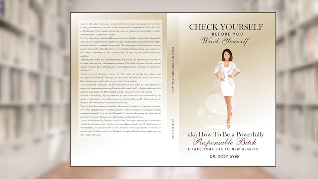 How To Be A Responsibly Powerful Bitch & Take Your Life to New Heights: Check Yourself Before You Wreck Yourself, written by Dr. Troy Byer