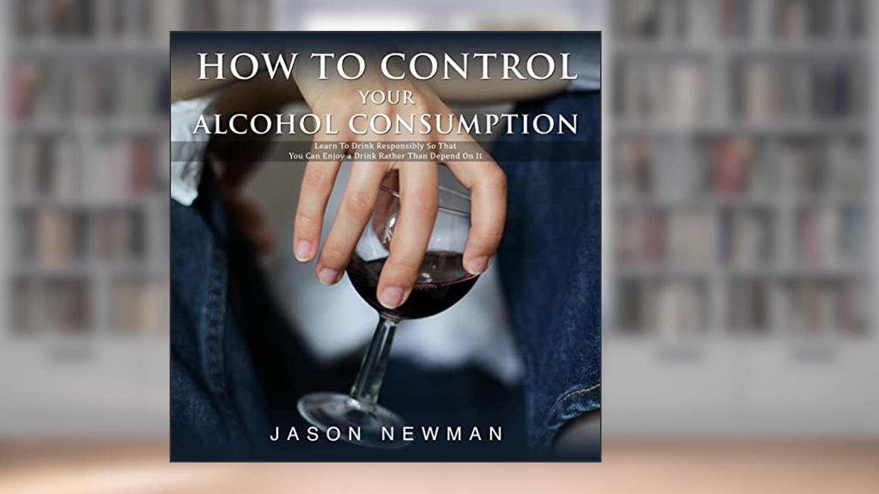 How To Control Your Alcohol Consumption: Learn to drink responsibly so that you can enjoy a drink rather than depend on it, written by Jason Newman