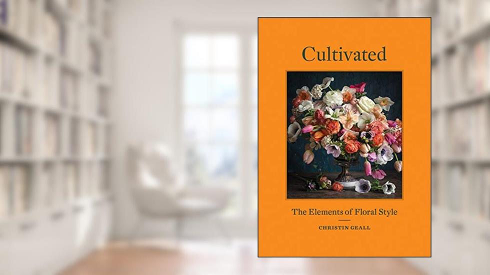 Cultivated: The Elements of Floral Style, written by Christin Geall