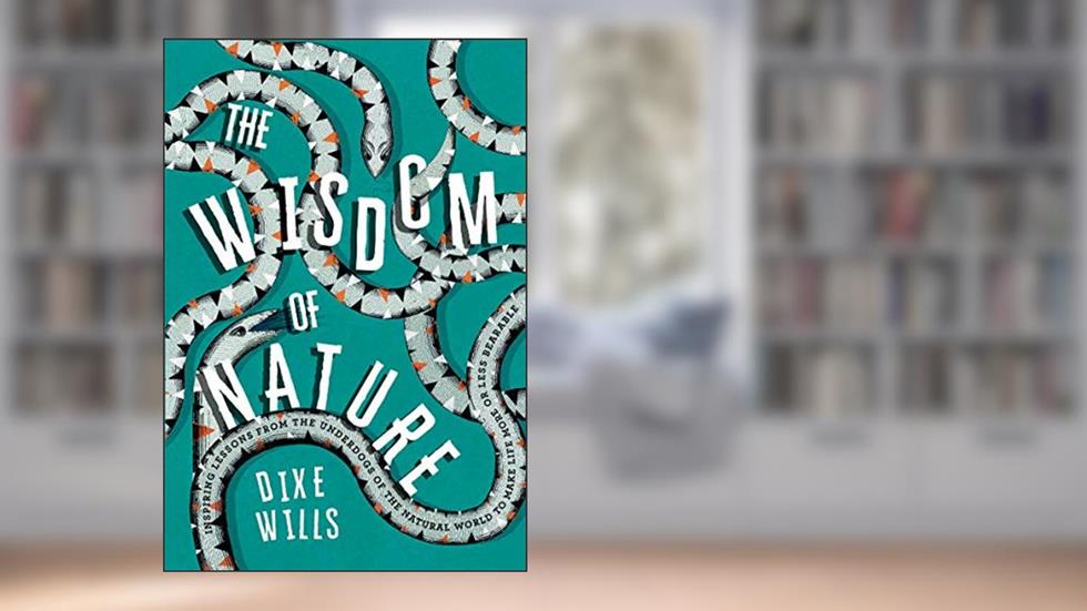 Wisdom of Nature: Inspiring Lessons From the Underdogs of the Natural World to Make Life More or Less Bearable, written by Dixe Wills