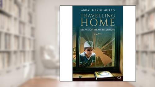 Cover from Travelling Home: Essays on Islam in Europe, written by Abdal Hakim Murad