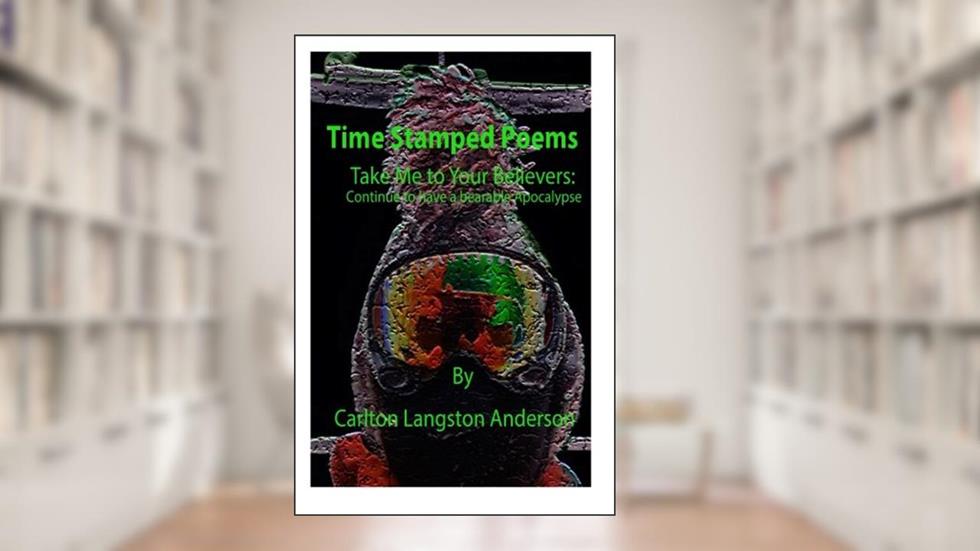 Time Stamped Poems: Take Me to Your Believers: Continue to have a bearable Apocalypse, written by Carlton Langston Anderson
