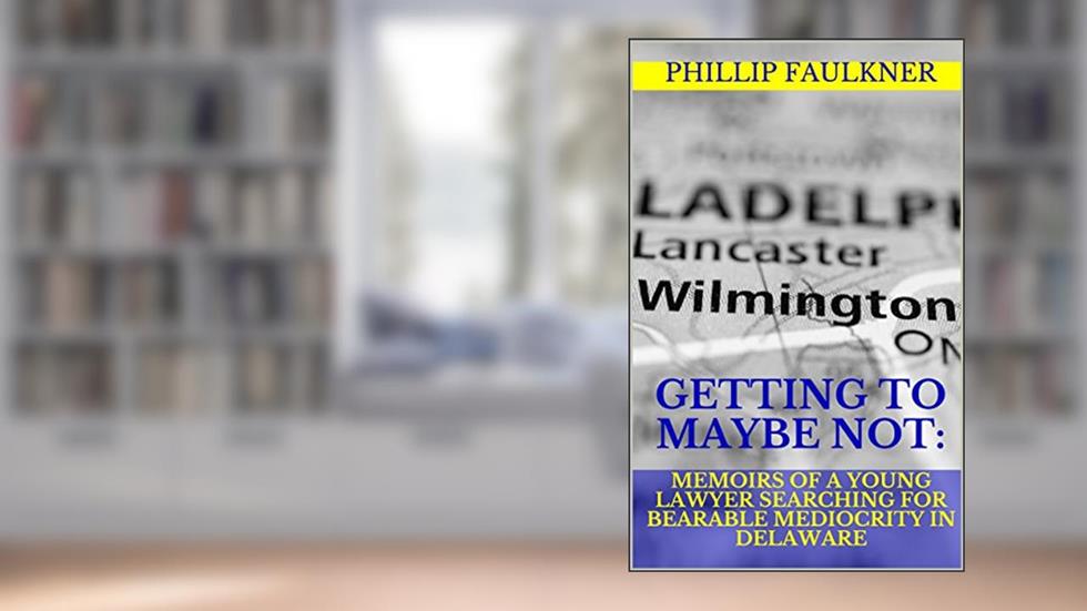 Getting to Maybe Not: Memoirs of a Young Lawyer Searching for Bearable Mediocrity in Delaware, written by Phillip Faulkner