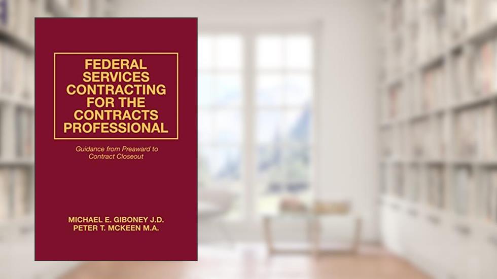 Federal Services Contracting for the Contracts Professional: Guidance from Preaward to Contract Closeout, written by Michael E. Giboney J.D.; Peter T. McKeen M.A.