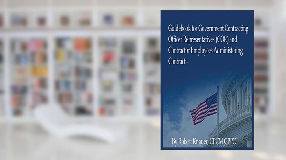 Guidebook for Contracting Officer Representatives and Contractor Employees, written by Mr. Robert Kurt Knauer CPCM CPPO