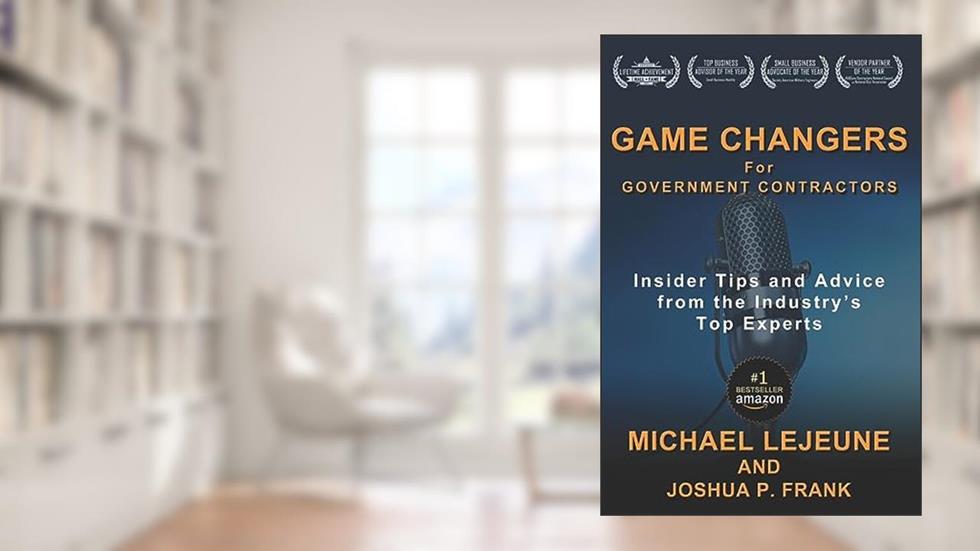 Game Changers for Government Contractors: Insider Tips and Advice from the Industry's Top Experts, written by Michael LeJeune; Joshua P Frank