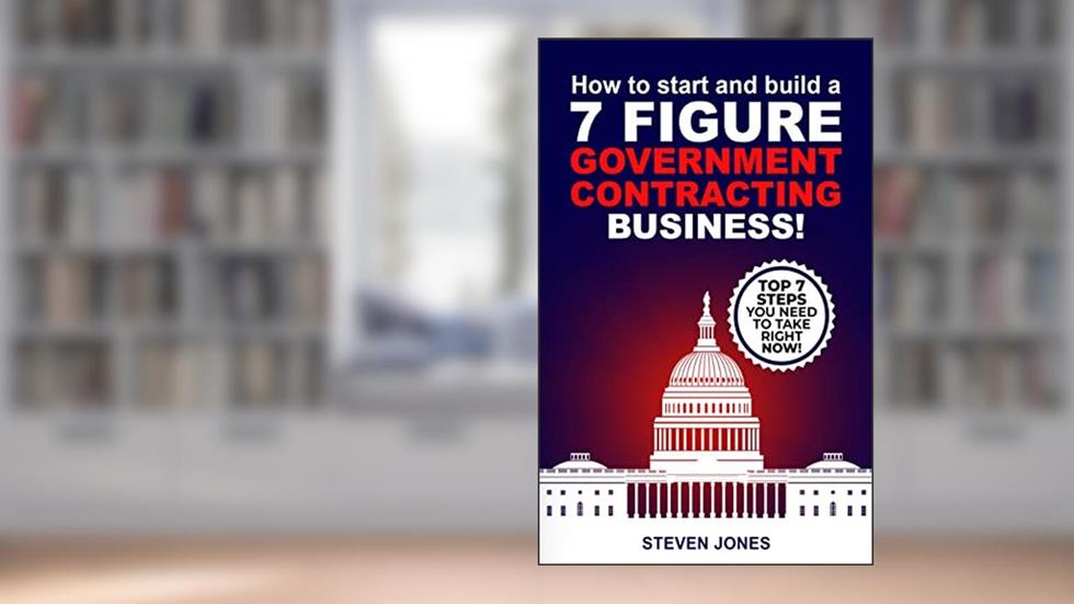 HOW TO START AND BUILD A 7-FIGURE GOVERNMENT CONTRACTING BUSINESS!: Top 7 Easy Steps You Need To Take Right Now!, written by Steven Jones