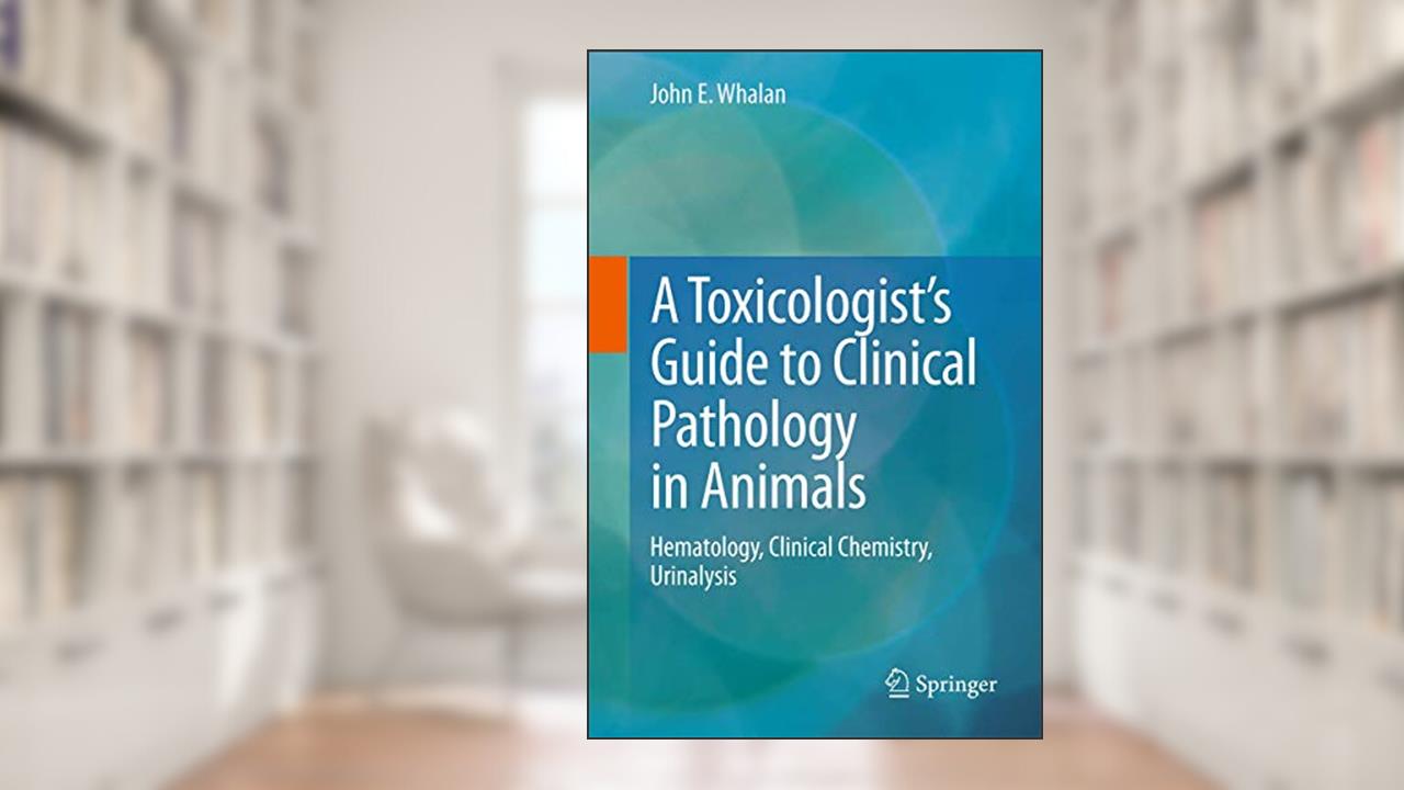 A Toxicologist's Guide to Clinical Pathology in Animals: Hematology, Clinical Chemistry, Urinalysis, written by John E. Whalan
