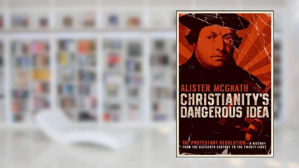 Christianity's Dangerous Idea: The Protestant Revolution-A History from the Sixteenth Century to the Twenty-First, written by Alister E. McGrath