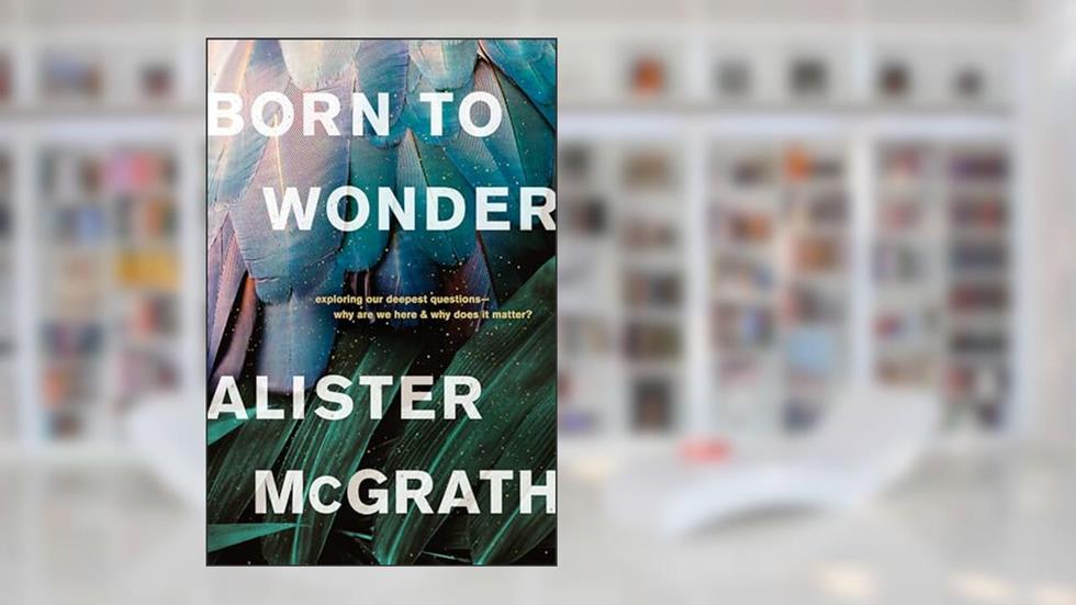Born to Wonder: Exploring Our Deepest Questions--Why Are We Here and Why Does It Matter?, written by Alister McGrath