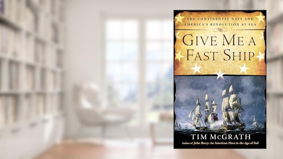 Give Me a Fast Ship: The Continental Navy and America's Revolution at Sea, written by Tim McGrath