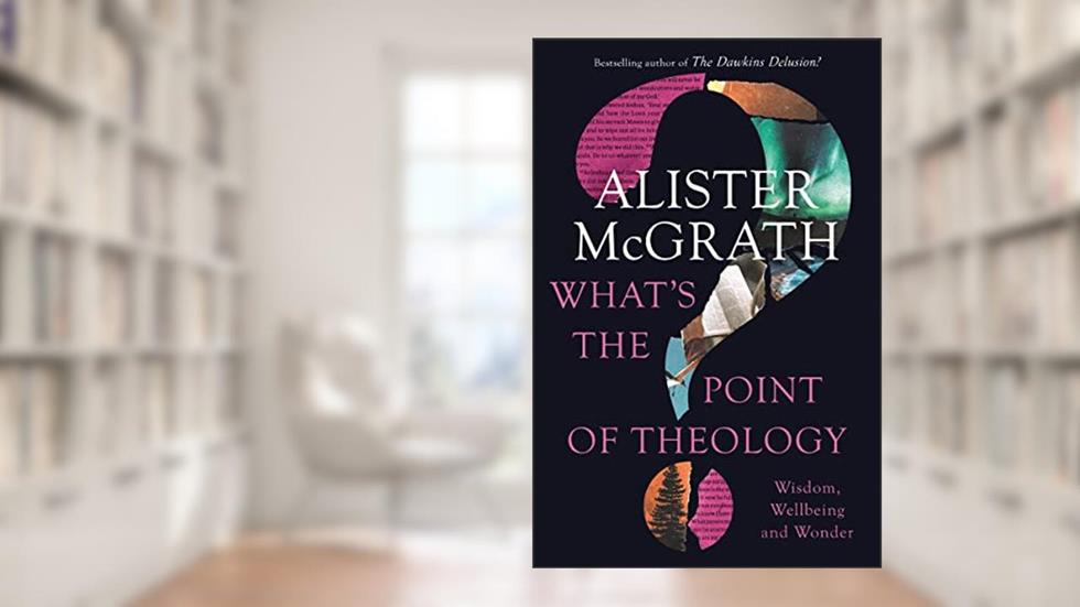 What's the Point of Theology?: Wisdom, Wellbeing and Wonder, written by Alister E. McGrath