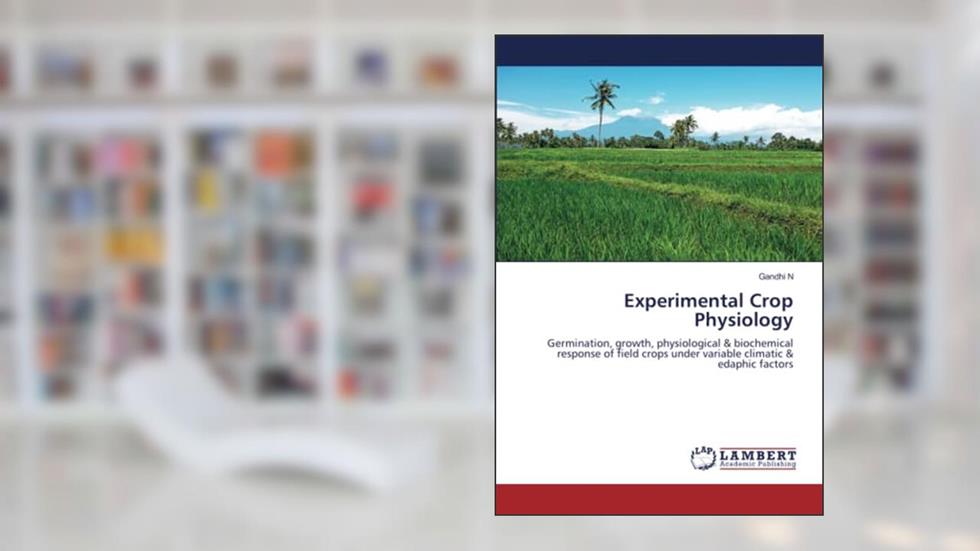 Experimental Crop Physiology: Germination, growth, physiological & biochemical response of field crops under variable climatic & edaphic factors, written by Gandhi N