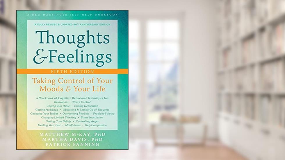 Thoughts and Feelings: Taking Control of Your Moods and Your Life, written by Matthew McKay PhD; Martha Davis PhD; Patrick Fanning
