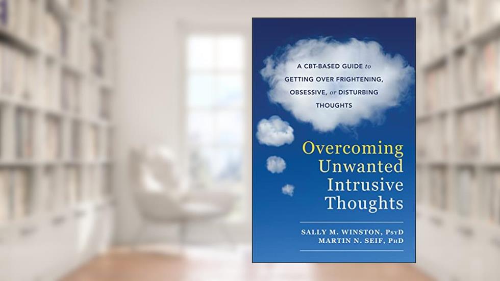 Overcoming Unwanted Intrusive Thoughts: A CBT-Based Guide to Getting Over Frightening, Obsessive, or Disturbing Thoughts, written by Sally M. Winston PsyD; Martin N. Seif PhD