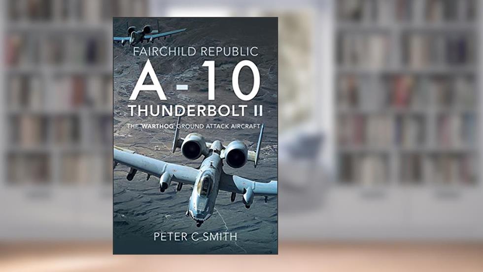Fairchild Republic A-10 Thunderbolt II: The 'Warthog' Ground Attack Aircraft, written by Peter C. Smith