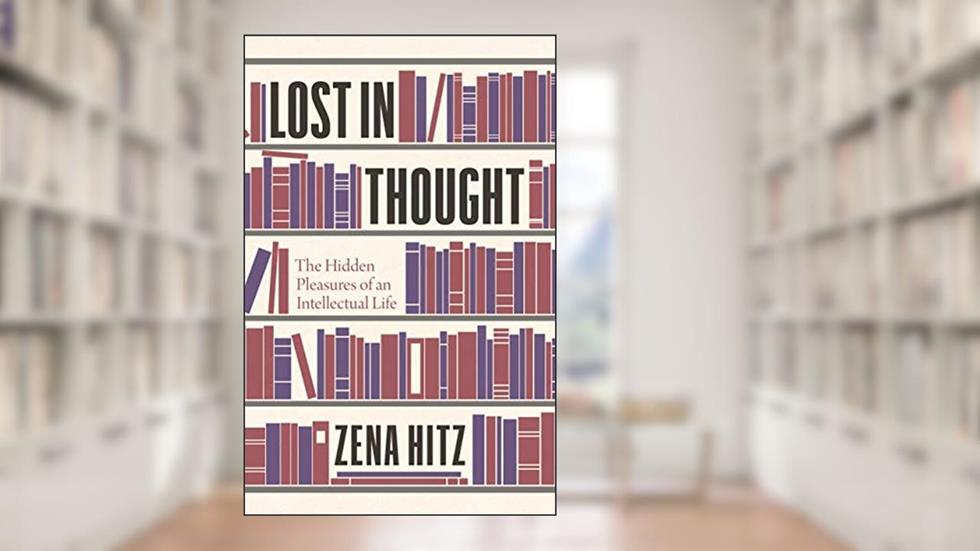 Lost in Thought: The Hidden Pleasures of an Intellectual Life, written by Zena Hitz