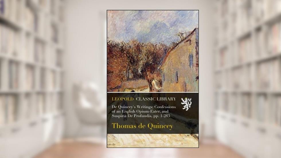 De Quincey's Writings; Confessions of an English Opium-Eater, and Suspiria De Profundis, pp. 1-283, written by Thomas de Quincey