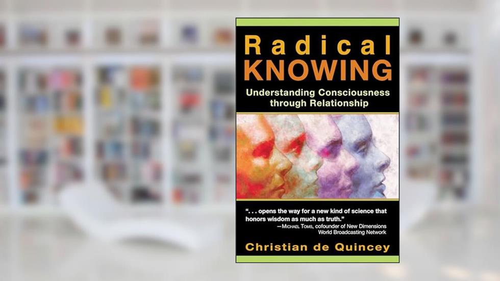 Radical Knowing: Understanding Consciousness through Relationship (Radical Consciousness Trilogy), written by Christian de Quincey