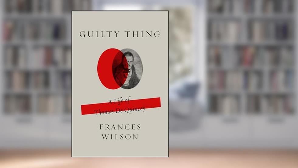 Guilty Thing: A Life of Thomas De Quincey, written by Frances Wilson