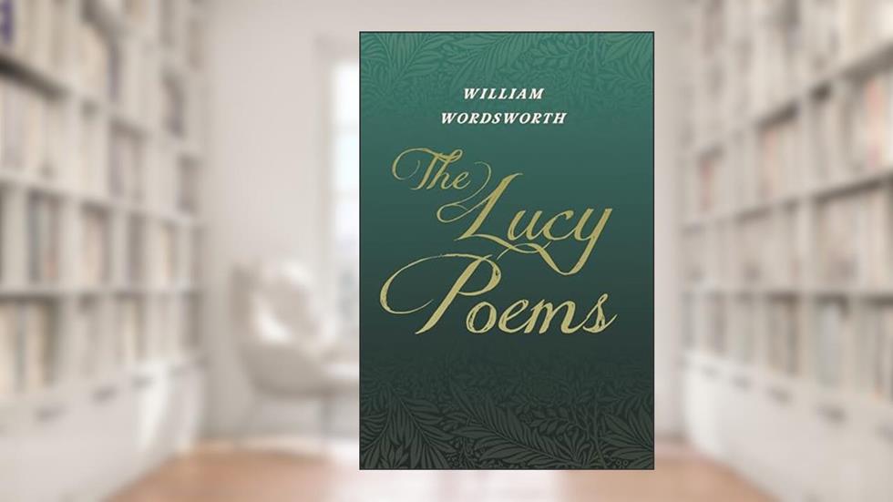 The Lucy Poems: Including an Excerpt from 'The Collected Writings of Thomas De Quincey', written by William Wordsworth; Thomas De Quincey