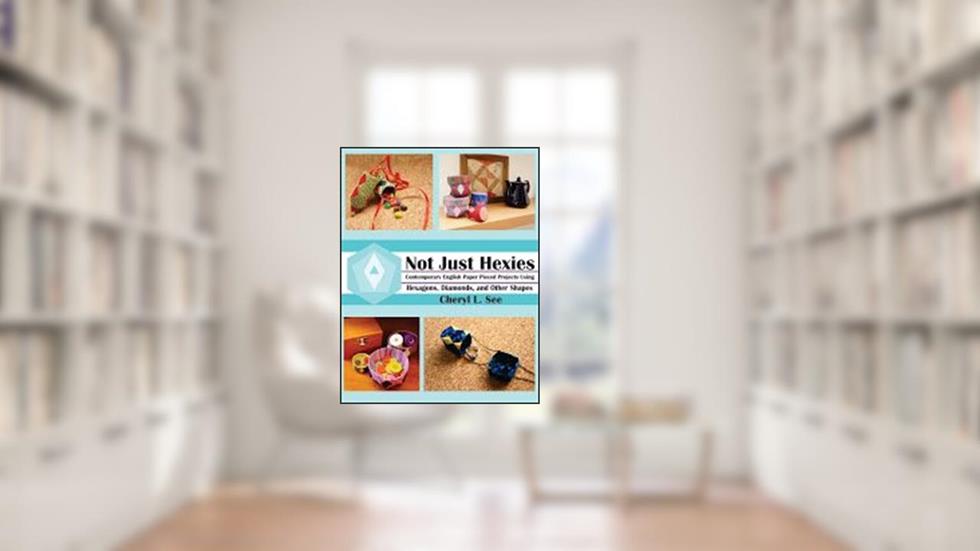 Not Just Hexies - Contemporary English Paper Pieced Projects Using Hexagons, Diamonds, and Other Shapes, written by Cheryl L. See