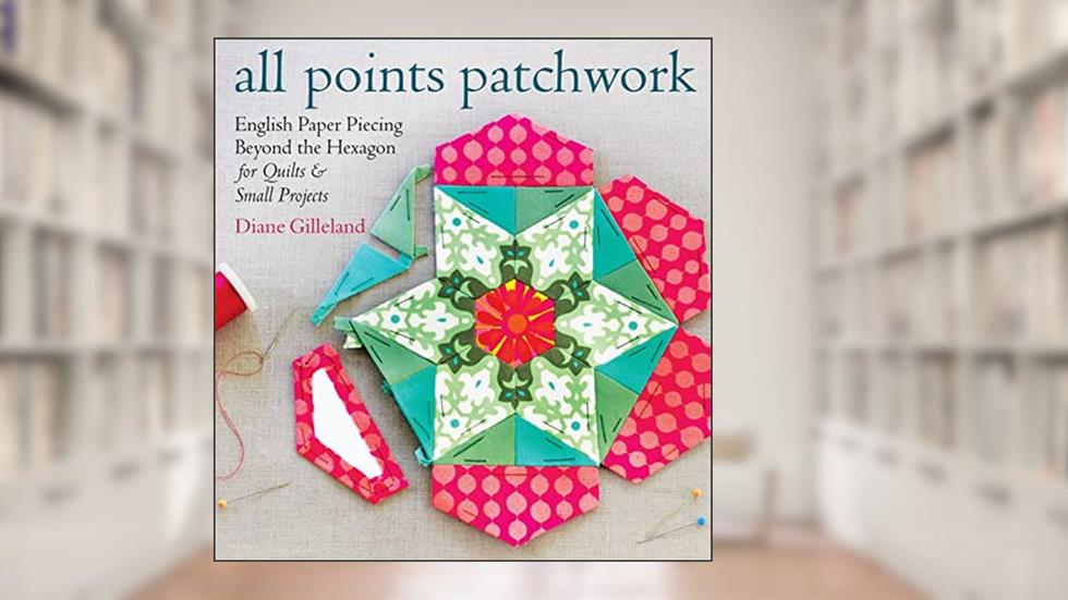 All Points Patchwork: English Paper Piecing beyond the Hexagon for Quilts & Small Projects, written by Diane Gilleland